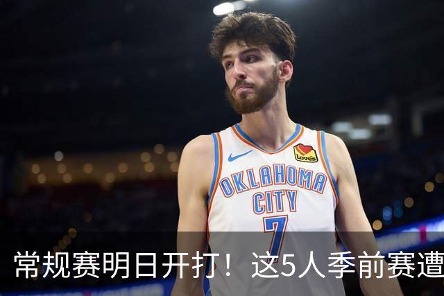 常规赛明日开打！这5人季前赛遭遇重伤，三人赛季报销，本西太可惜