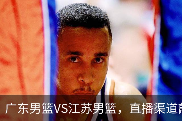 广东男篮VS江苏男篮，直播渠道敲定，赛前带来广东男篮徐杰、亚帅、弗格以及江苏男篮庞峥麟的最新消息！