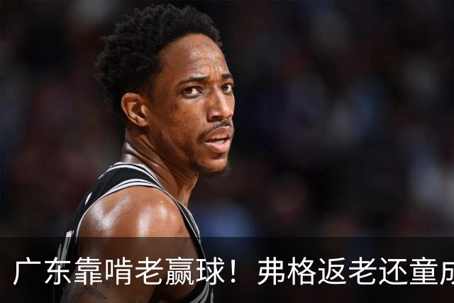 广东靠啃老赢球！弗格返老还童成MVP 周鹏扮演精神领袖 徐杰学着点