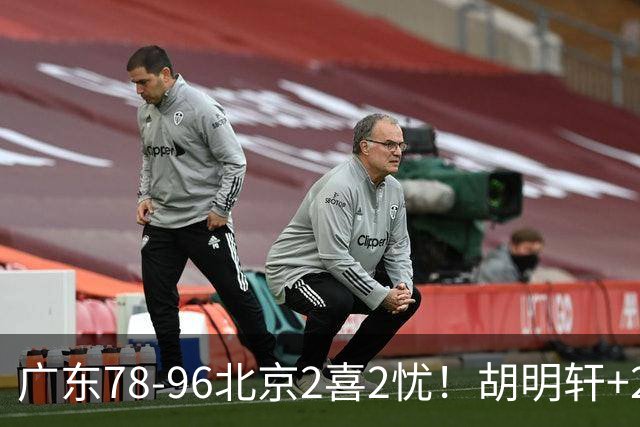 广东78-96北京2喜2忧！胡明轩+2外遮羞布，防守拉胯，阿祖废了！