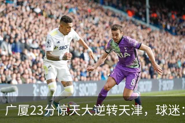 广厦23分惊天大逆转天津，球迷：假球，最后时刻有三点可以证明。