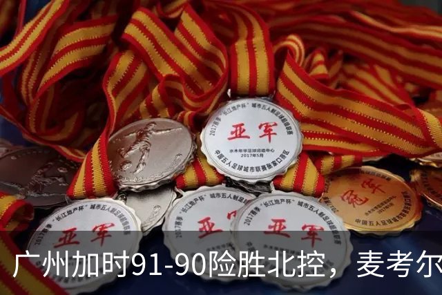 广州加时91-90险胜北控，麦考尔25+7，里勒26+8