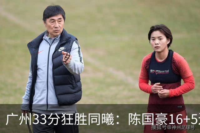 广州33分狂胜同曦：陈国豪16+5连场爆发 郭昊文18分刘颜诚5三分