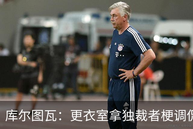 库尔图瓦：更衣室拿"独裁者"梗调侃姆巴佩