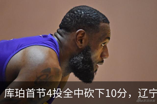 库珀首节4投全中砍下10分，辽宁首节18-4领先四川