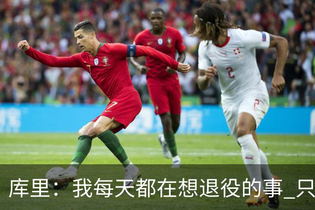 库里：我每天都在想退役的事 只有正视终点才能珍惜当下