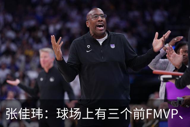 张佳玮：球场上有三个前FMVP、两个前MVP 但上半场最佳是马克西