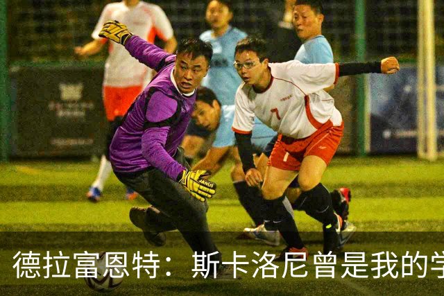 德拉富恩特：斯卡洛尼曾是我的学生 我要求我的球员必须品行端正