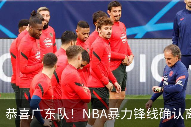 恭喜广东队！NBA暴力锋线确认离队，或被陈老板重金签下？