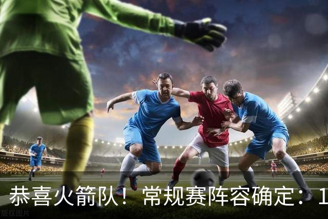 恭喜火箭队！常规赛阵容确定：14+3模式出炉，保留空位随机应变