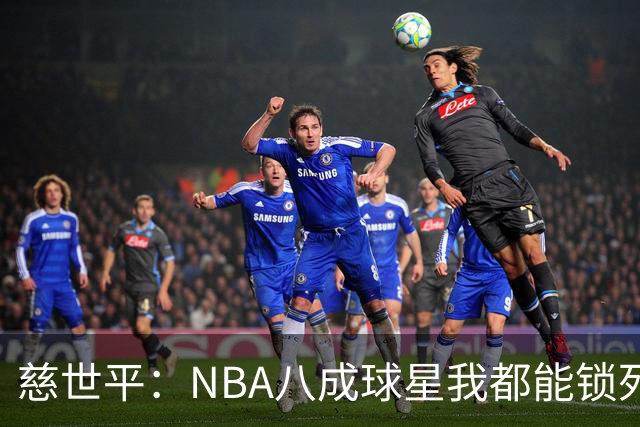 慈世平：NBA八成球星我都能锁死 科比和詹姆斯可能是例外