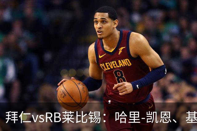 拜仁vsRB莱比锡：哈里-凯恩、基米希首发，恩昆库、劳姆出战
