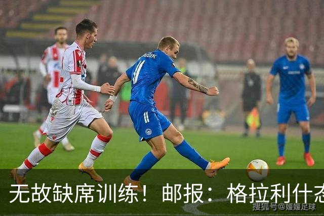 无故缺席训练！邮报：格拉利什态度散漫，他需要重新振作证明自己