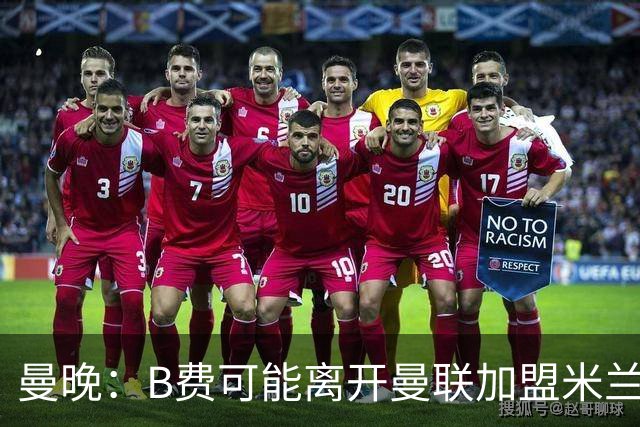 曼晚：B费可能离开曼联加盟米兰 有队开5400万镑报价便可离开英超