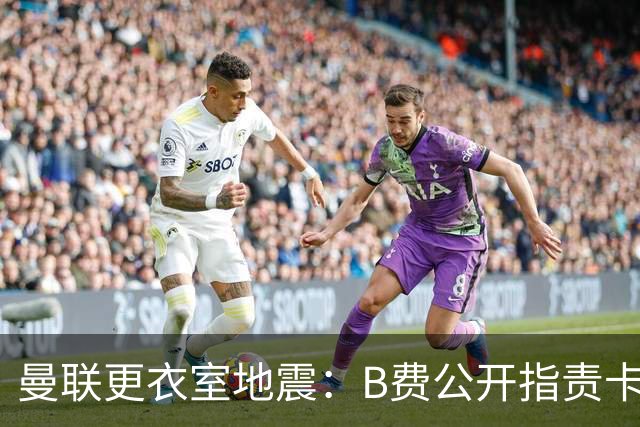 曼联更衣室地震：B费公开指责卡里克，队长变噪音源？