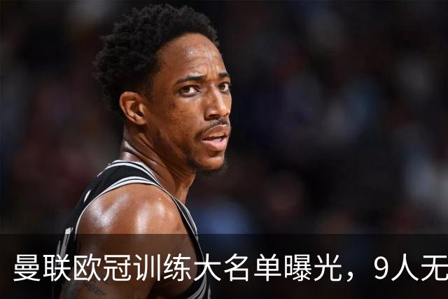 曼联欧冠训练大名单曝光，9人无缘战科莫！卡里克暗示后悔没买霍尔
