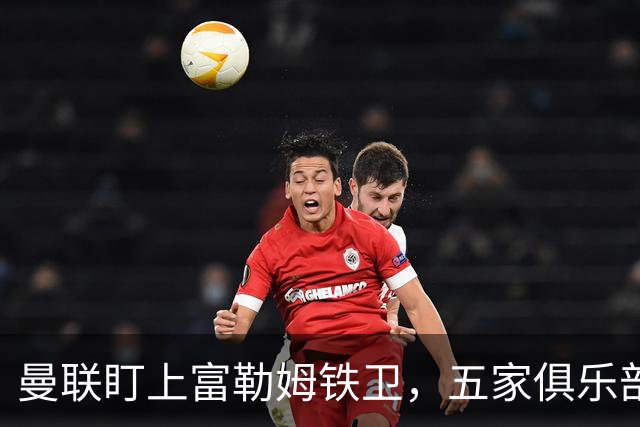 曼联盯上富勒姆铁卫，五家俱乐部同时抢人