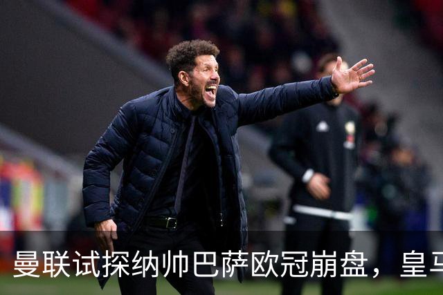 曼联试探纳帅巴萨欧冠崩盘，皇马大胜里尔遭加拉惨案