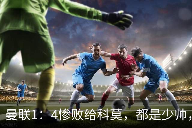 曼联1：4惨败给科莫，都是少帅，差距咋那么大？