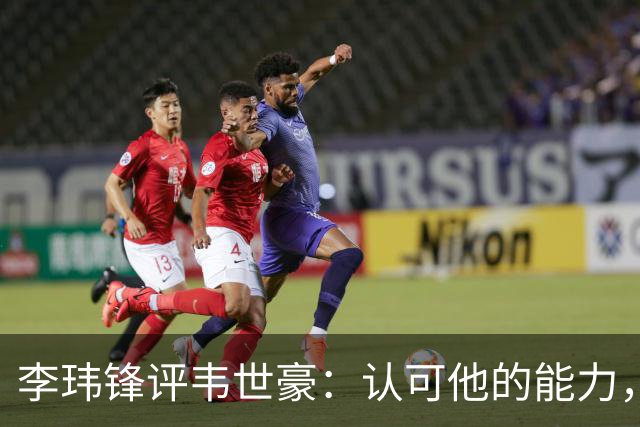 李玮锋评韦世豪：认可他的能力，但需要把情绪管理做得更好
