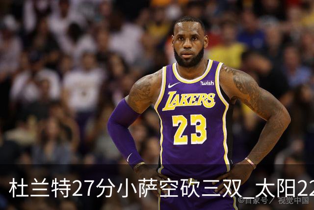 杜兰特27分小萨空砍三双 太阳22分逆转胜国王