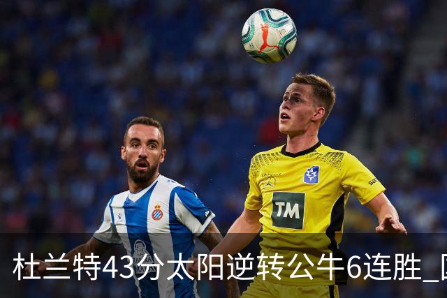 杜兰特43分太阳逆转公牛6连胜 国王擒鹰止连败