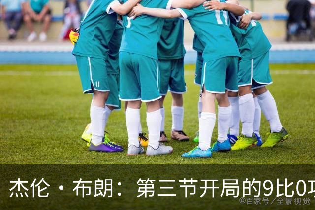 杰伦·布朗：第三节开局的9比0攻击波改变了比赛走势