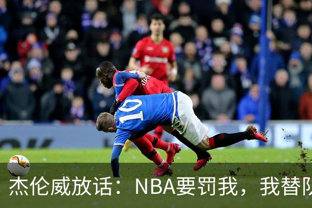 杰伦威放话：NBA要罚我，我替队友全缴了