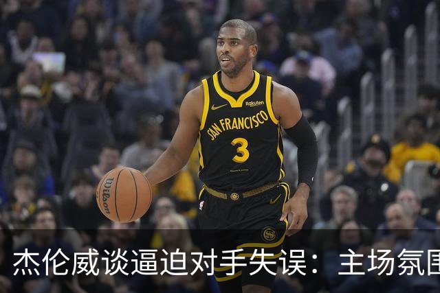 杰伦威谈逼迫对手失误：主场氛围加持 起势阶段球队保持了冷静