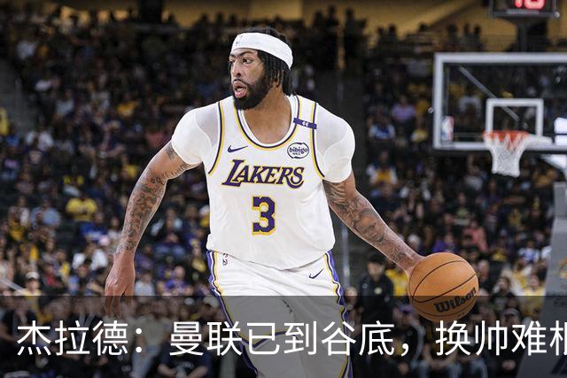 杰拉德：曼联已到谷底，换帅难根治