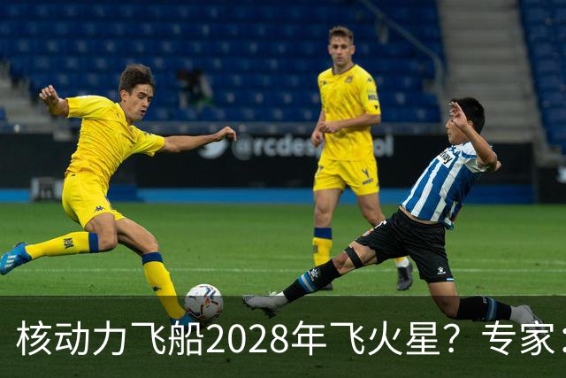 核动力飞船2028年飞火星？专家：技术可行，但时间表很激进