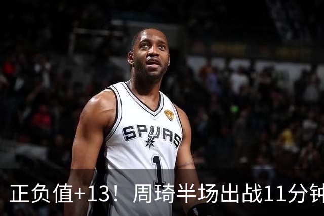 正负值+13！周琦半场出战11分钟2中2拿5分5板 罚球4中1