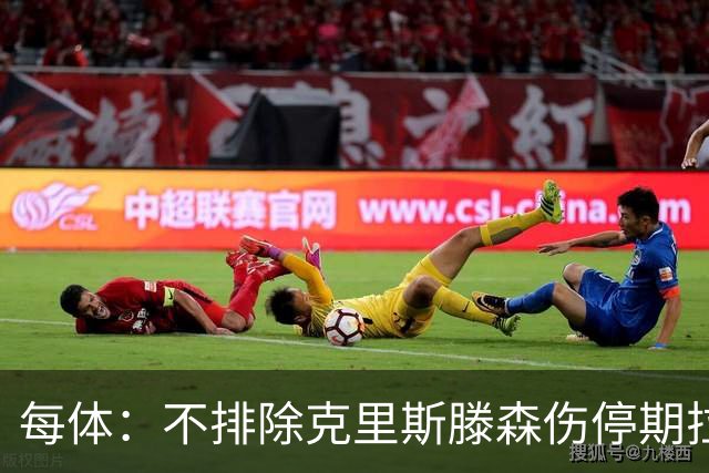每体：不排除克里斯滕森伤停期拉长至两个月，也有可能提前回归