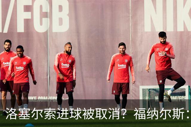 洛塞尔索进球被取消？福纳尔斯：我尝试说明，但决定权在主裁手上