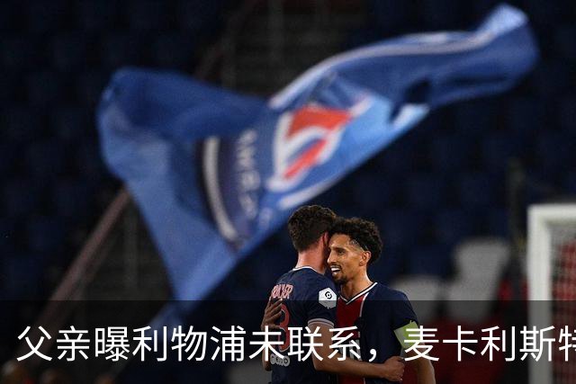父亲曝利物浦未联系，麦卡利斯特梅开二度助逆转后为何仍无续约？
