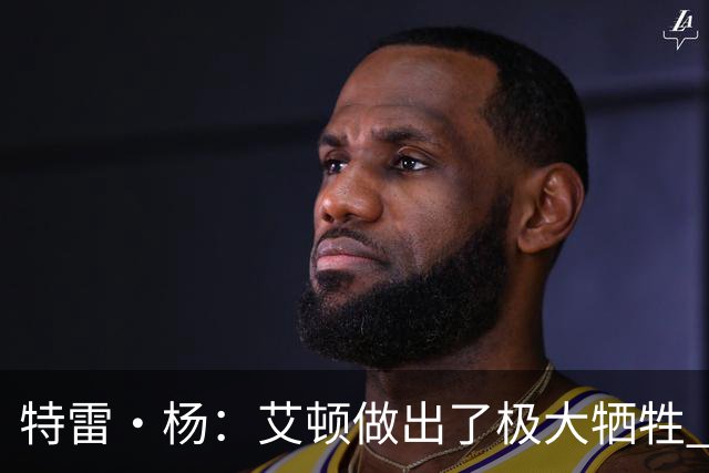 特雷·杨：艾顿做出了极大牺牲 作为状元甘心打替补真的非常无私