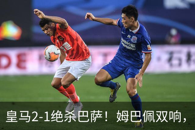 皇马2-1绝杀巴萨！姆巴佩双响，维尼修斯社媒庆祝，发4个表情引争议
