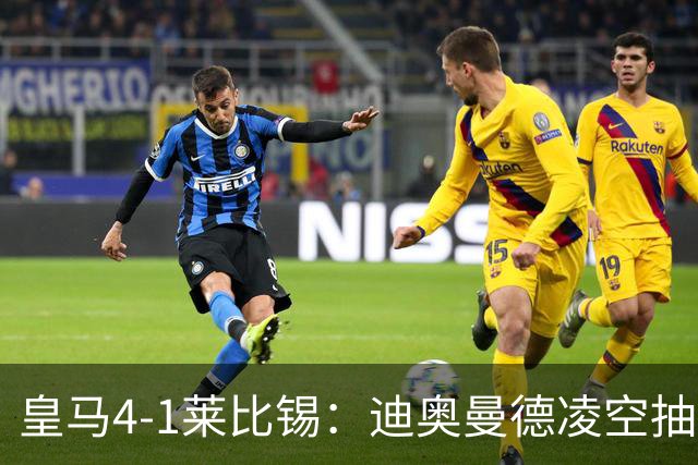 皇马4-1莱比锡：迪奥曼德凌空抽射回应天价转会费