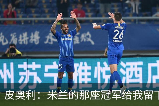 皮奥利：米兰的那座冠军给我留下很多，那是我们征程的巅峰
