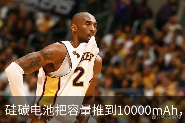 硅碳电池把容量推到10000mAh，苹果三星还在追