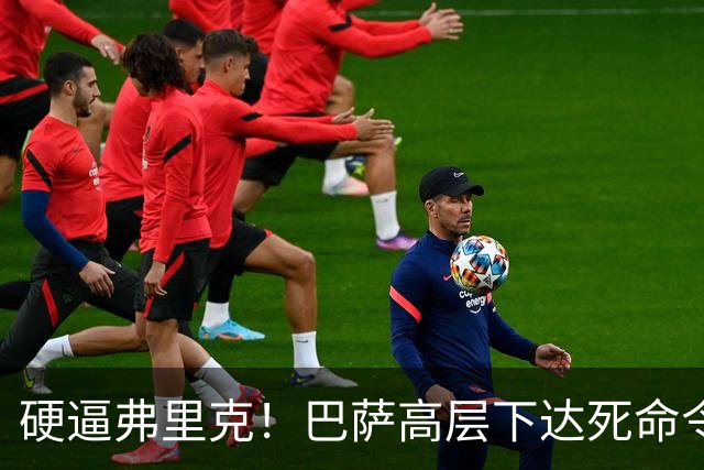 硬逼弗里克！巴萨高层下达死命令！对战大巴黎要出奇招