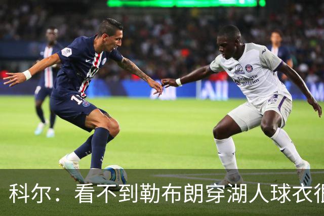 科尔：看不到勒布朗穿湖人球衣很奇怪，这是全新的湖勇
