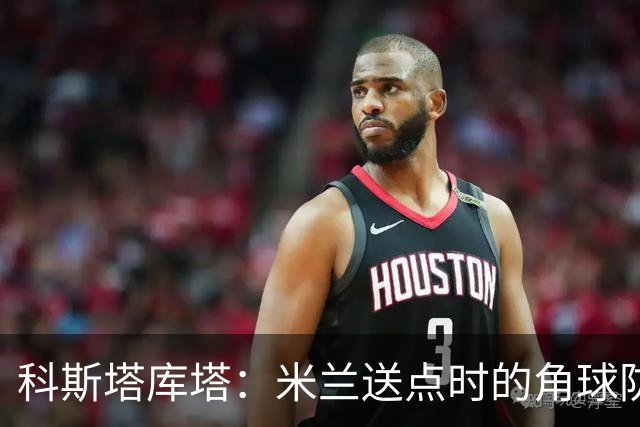 科斯塔库塔：米兰送点时的角球防守令人震惊，对手三个人没人管