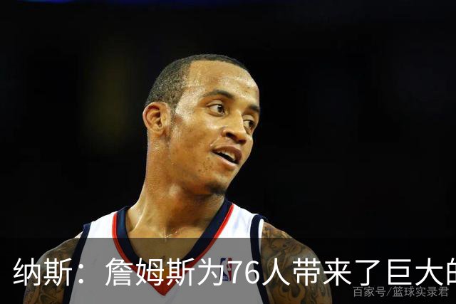 纳斯：詹姆斯为76人带来了巨大的领导力 他让身边的队友变得更好
