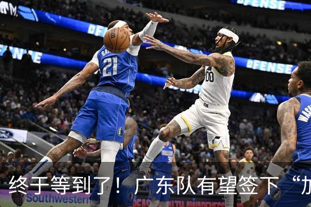 终于等到了！广东队有望签下“加强版拉塞尔”，保底总决赛？