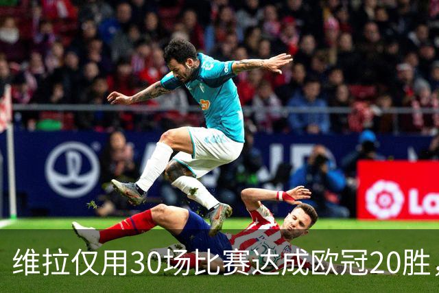 维拉仅用30场比赛达成欧冠20胜，历史第二快仅次于皇马