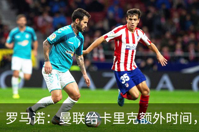 罗马诺：曼联给卡里克额外时间，许尔策勒、埃梅里无意曼联