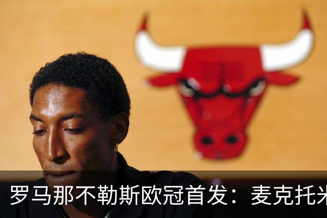 罗马那不勒斯欧冠首发：麦克托米奈、莫拉在列