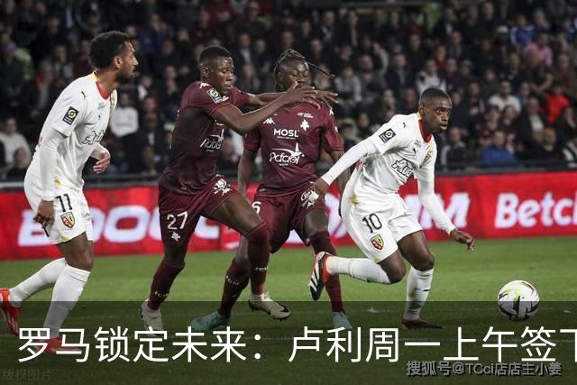 罗马锁定未来：卢利周一上午签下2031年新约