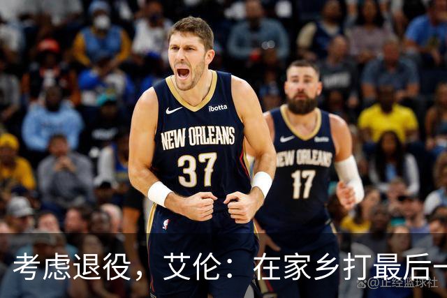 考虑退役，艾伦：在家乡打最后一场比赛是个更合适的告别方式